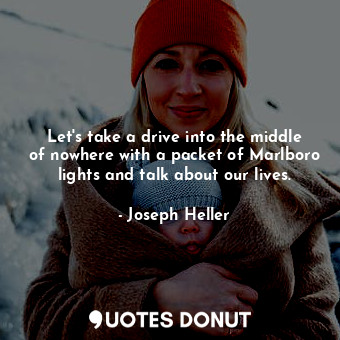 Let's take a drive into the middle of nowhere with a packet of Marlboro lights and talk about our lives.