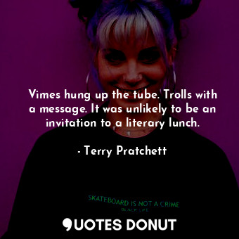 Vimes hung up the tube. Trolls with a message. It was unlikely to be an invitation to a literary lunch.