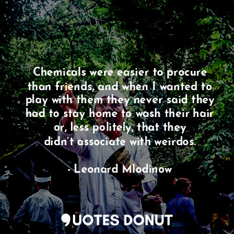  Chemicals were easier to procure than friends, and when I wanted to play with th... - Leonard Mlodinow - Quotes Donut