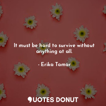  It must be hard to survive without anything at all.... - Erika Tamar - Quotes Donut