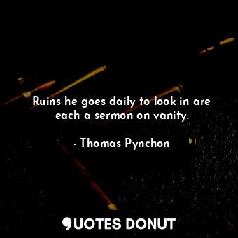  Ruins he goes daily to look in are each a sermon on vanity.... - Thomas Pynchon - Quotes Donut