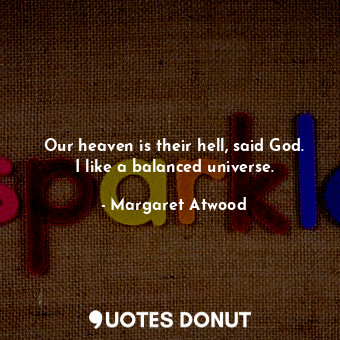 Our heaven is their hell, said God. I like a balanced universe.