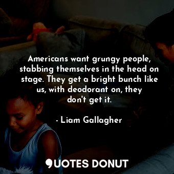  Americans want grungy people, stabbing themselves in the head on stage. They get... - Liam Gallagher - Quotes Donut