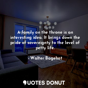  A family on the throne is an interesting idea. It brings down the pride of sover... - Walter Bagehot - Quotes Donut