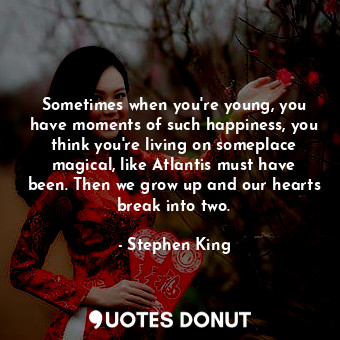 Sometimes when you're young, you have moments of such happiness, you think you're living on someplace magical, like Atlantis must have been. Then we grow up and our hearts break into two.