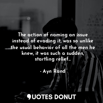 The action of naming an issue instead of evading it, was so unlike the usual behavior of all the men he knew, it was such a sudden, startling relief...