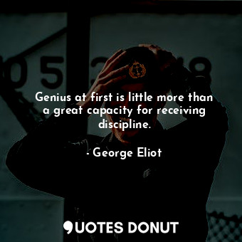 Genius at first is little more than a great capacity for receiving discipline.