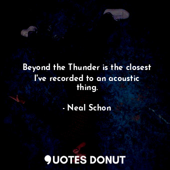Beyond the Thunder is the closest I&#39;ve recorded to an acoustic thing.