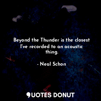  Beyond the Thunder is the closest I&#39;ve recorded to an acoustic thing.... - Neal Schon - Quotes Donut