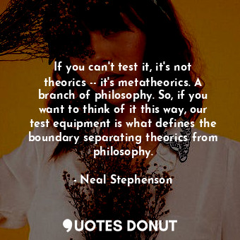  If you can't test it, it's not theorics -- it's metatheorics. A branch of philos... - Neal Stephenson - Quotes Donut