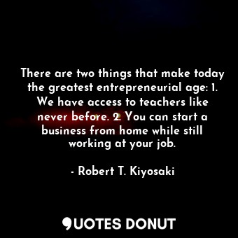  There are two things that make today the greatest entrepreneurial age: 1. We hav... - Robert T. Kiyosaki - Quotes Donut