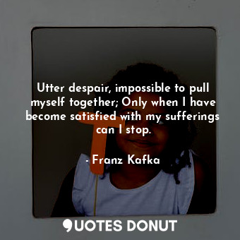 Utter despair, impossible to pull myself together; Only when I have become satisfied with my sufferings can I stop.