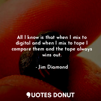  All I know is that when I mix to digital and when I mix to tape I compare them a... - Jim Diamond - Quotes Donut