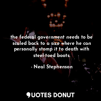  the federal government needs to be scaled back to a size where he can personally... - Neal Stephenson - Quotes Donut