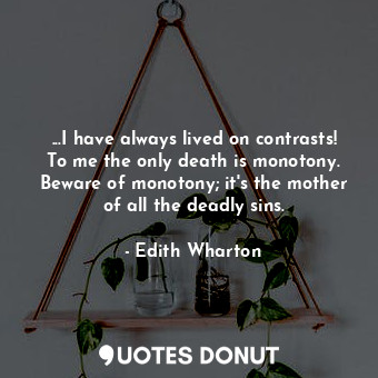 ...I have always lived on contrasts! To me the only death is monotony. Beware of monotony; it's the mother of all the deadly sins.