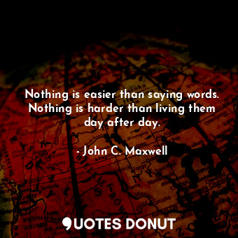 Nothing is easier than saying words. Nothing is harder than living them day after day.