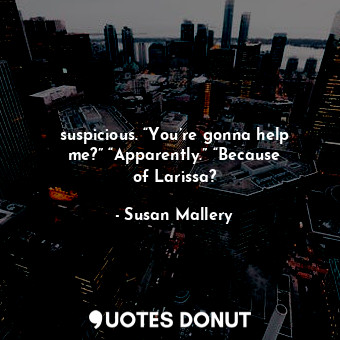  suspicious. “You’re gonna help me?” “Apparently.” “Because of Larissa?... - Susan Mallery - Quotes Donut