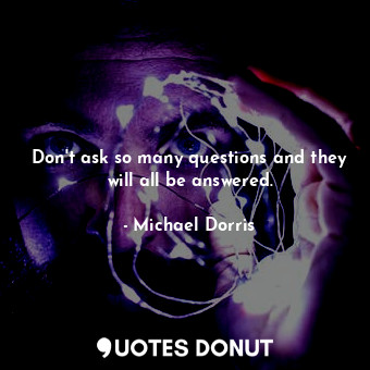  Don't ask so many questions and they will all be answered.... - Michael Dorris - Quotes Donut