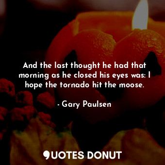  And the last thought he had that morning as he closed his eyes was: I hope the t... - Gary Paulsen - Quotes Donut