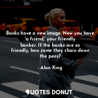  Banks have a new image. Now you have &#39;a friend,&#39; your friendly banker. I... - Alan King - Quotes Donut