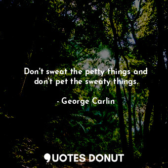 Don&#39;t sweat the petty things and don&#39;t pet the sweaty things.