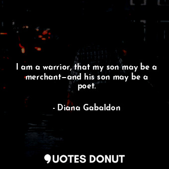 I am a warrior, that my son may be a merchant—and his son may be a poet.... - Diana Gabaldon - Quotes Donut