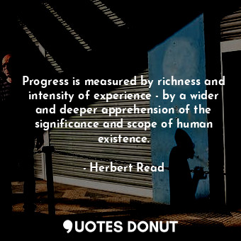 Progress is measured by richness and intensity of experience - by a wider and deeper apprehension of the significance and scope of human existence.
