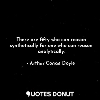 There are fifty who can reason synthetically for one who can reason analytically.