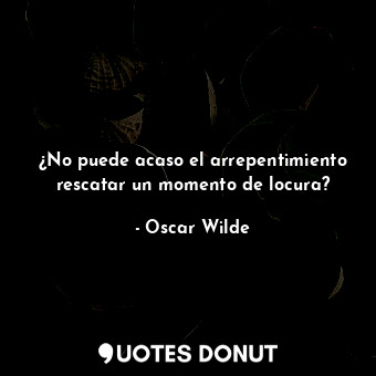  ¿No puede acaso el arrepentimiento rescatar un momento de locura?... - Oscar Wilde - Quotes Donut