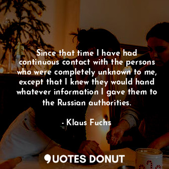  Since that time I have had continuous contact with the persons who were complete... - Klaus Fuchs - Quotes Donut
