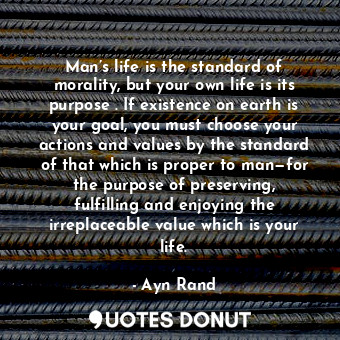  Man’s life is the standard of morality, but your own life is its purpose . If ex... - Ayn Rand - Quotes Donut