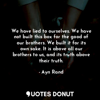  We have lied to ourselves. We have not built this box for the good of our brothe... - Ayn Rand - Quotes Donut