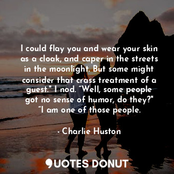  I could flay you and wear your skin as a cloak, and caper in the streets in the ... - Charlie Huston - Quotes Donut