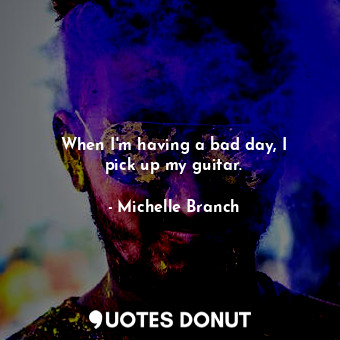  When I&#39;m having a bad day, I pick up my guitar.... - Michelle Branch - Quotes Donut
