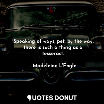  Speaking of ways, pet, by the way, there is such a thing as a tesseract.... - Madeleine L&#039;Engle - Quotes Donut