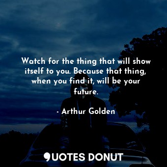  Watch for the thing that will show itself to you. Because that thing, when you f... - Arthur Golden - Quotes Donut