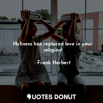 Holiness has replaced love in your religion!