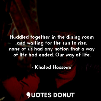  Huddled together in the dining room and waiting for the sun to rise, none of us ... - Khaled Hosseini - Quotes Donut