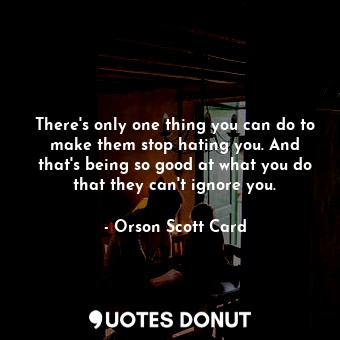 There's only one thing you can do to make them stop hating you. And that's being so good at what you do that they can't ignore you.