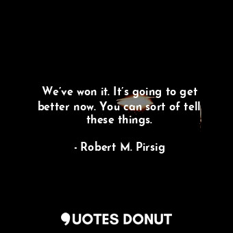  We’ve won it. It’s going to get better now. You can sort of tell these things.... - Robert M. Pirsig - Quotes Donut