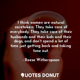  I think women are natural caretakers. They take care of everybody. They take car... - Reese Witherspoon - Quotes Donut