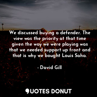 We discussed buying a defender. The view was the priority at that time given the way we were playing was that we needed support up front and that is why we bought Louis Saha.