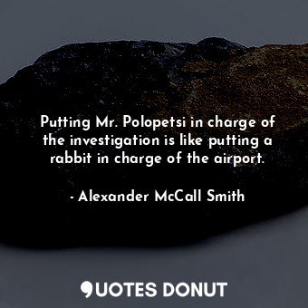  Putting Mr. Polopetsi in charge of the investigation is like putting a rabbit in... - Alexander McCall Smith - Quotes Donut