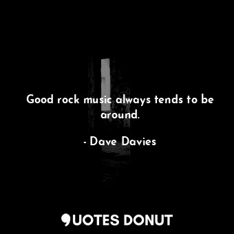  Good rock music always tends to be around.... - Dave Davies - Quotes Donut