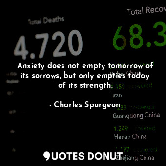 Anxiety does not empty tomorrow of its sorrows, but only empties today of its strength.