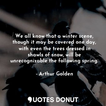  We all know that a winter scene, though it may be covered one day, with even the... - Arthur Golden - Quotes Donut