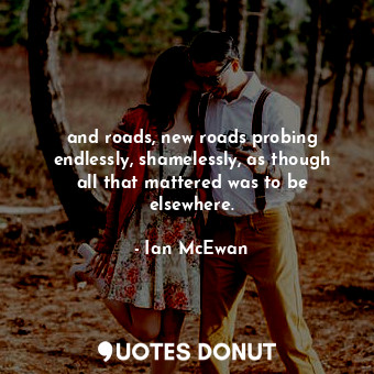  and roads, new roads probing endlessly, shamelessly, as though all that mattered... - Ian McEwan - Quotes Donut