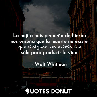 La hojita más pequeña de hierba nos enseña que la muerte no existe; que si alguna vez existió, fue sólo para producir la vida.