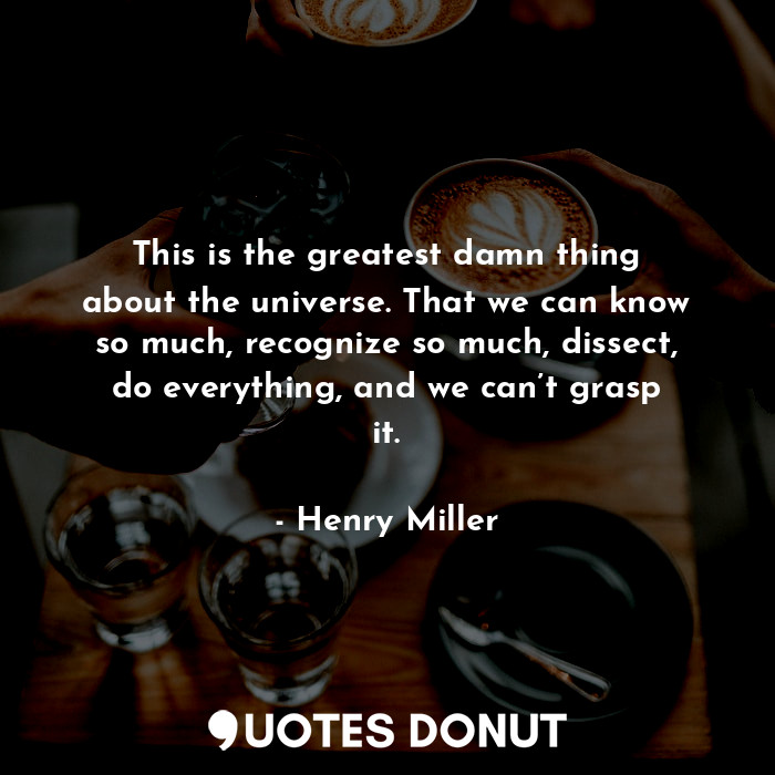  This is the greatest damn thing about the universe. That we can know so much, re... - Henry Miller - Quotes Donut