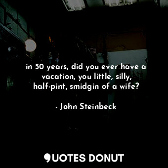  in 50 years, did you ever have a vacation, you little, silly, half-pint, smidgin... - John Steinbeck - Quotes Donut